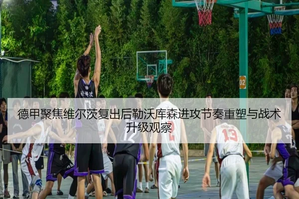德甲聚焦维尔茨复出后勒沃库森进攻节奏重塑与战术升级观察