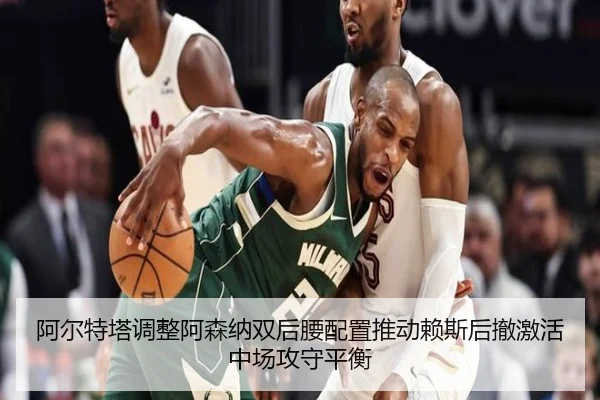 阿尔特塔调整阿森纳双后腰配置推动赖斯后撤激活中场攻守平衡