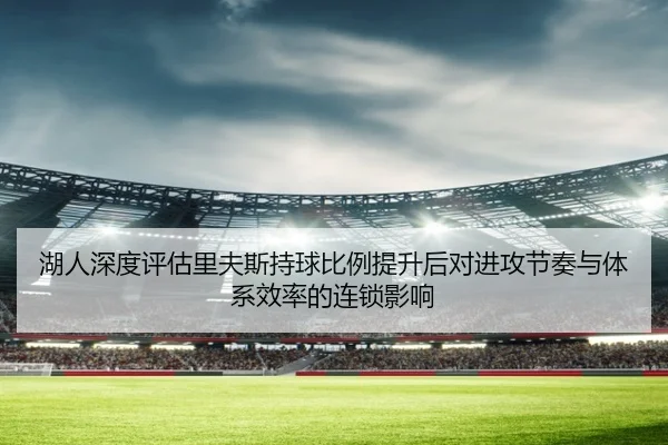 湖人深度评估里夫斯持球比例提升后对进攻节奏与体系效率的连锁影响
