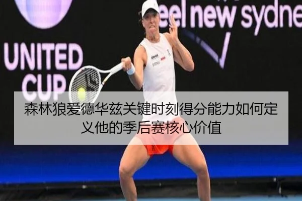 森林狼爱德华兹关键时刻得分能力如何定义他的季后赛核心价值
