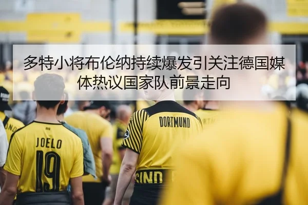 多特小将布伦纳持续爆发引关注德国媒体热议国家队前景走向