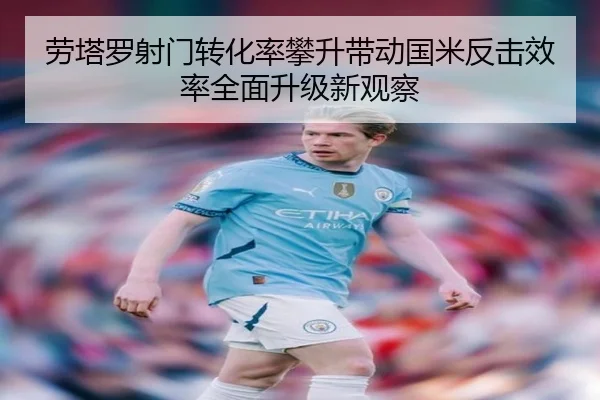 劳塔罗射门转化率攀升带动国米反击效率全面升级新观察