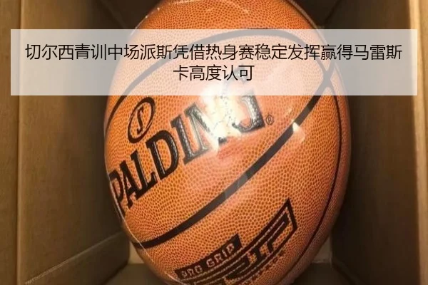 切尔西青训中场派斯凭借热身赛稳定发挥赢得马雷斯卡高度认可